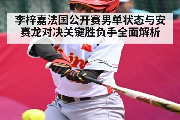李梓嘉法国公开赛男单状态与安赛龙对决关键胜负手全面解析