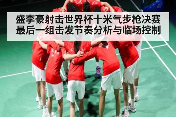 盛李豪射击世界杯十米气步枪决赛最后一组击发节奏分析与临场控制